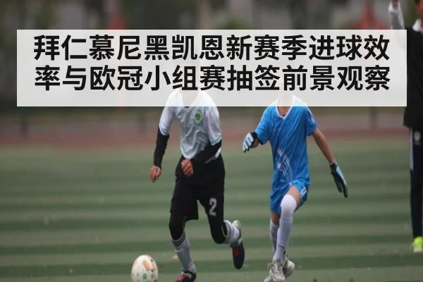 拜仁慕尼黑凯恩新赛季进球效率与欧冠小组赛抽签前景观察